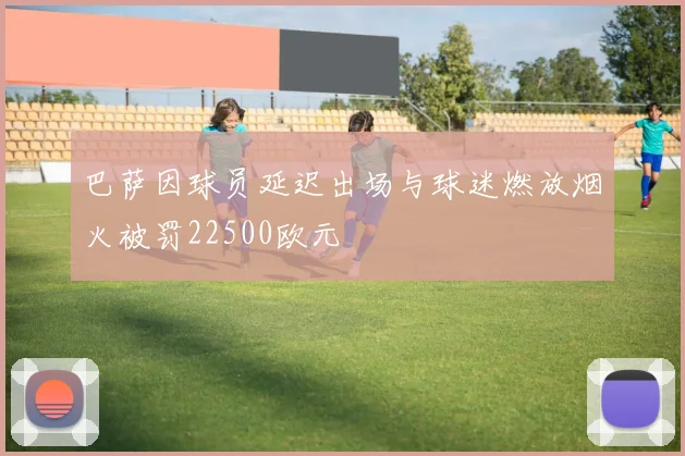 巴萨因球员延迟出场与球迷燃放烟火被罚22500欧元