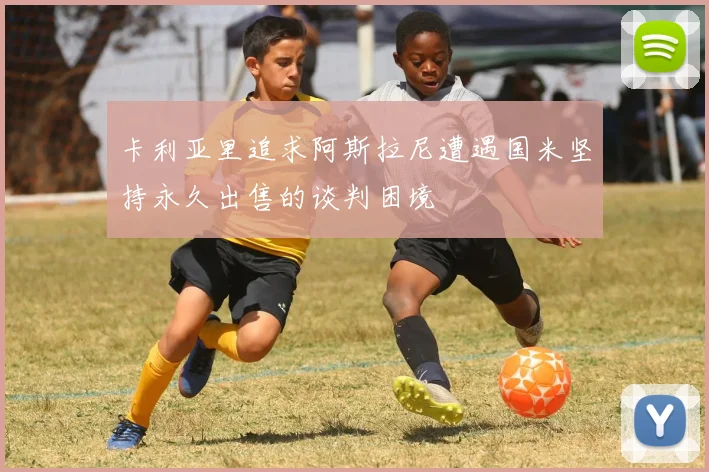 卡利亚里追求阿斯拉尼遭遇国米坚持永久出售的谈判困境
