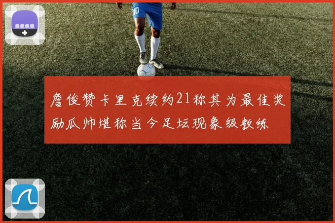詹俊赞卡里克续约21称其为最佳奖励瓜帅堪称当今足坛现象级教练