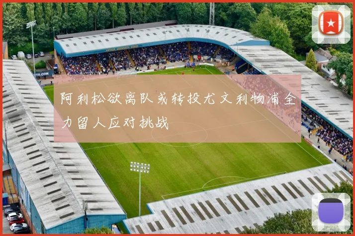 阿利松欲离队或转投尤文利物浦全力留人应对挑战