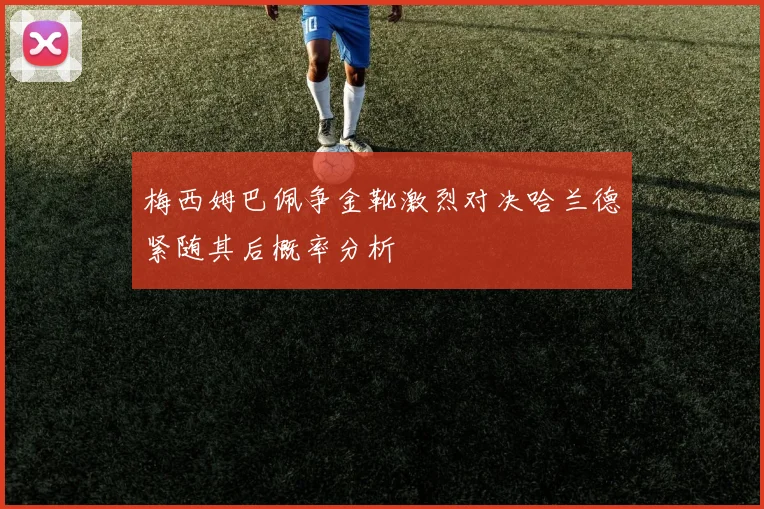 梅西姆巴佩争金靴激烈对决哈兰德紧随其后概率分析