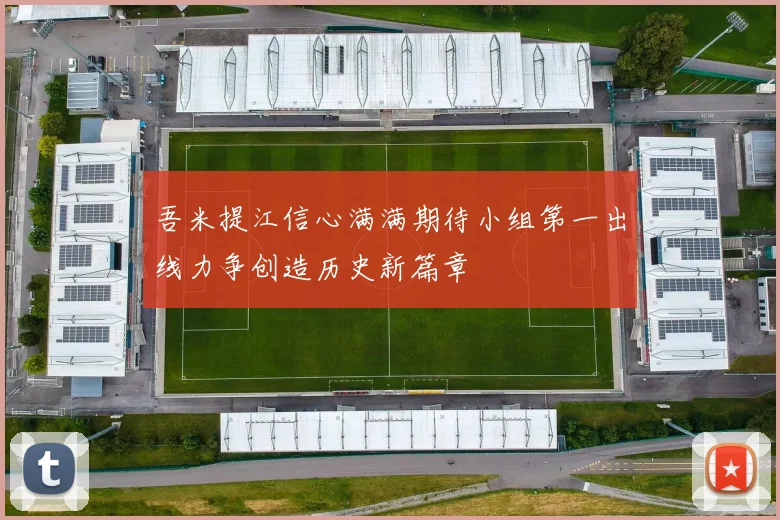 吾米提江信心满满期待小组第一出线力争创造历史新篇章