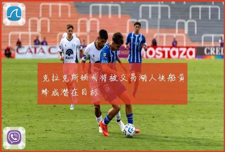 克拉克斯顿或将被交易湖人快船黄蜂成潜在目标