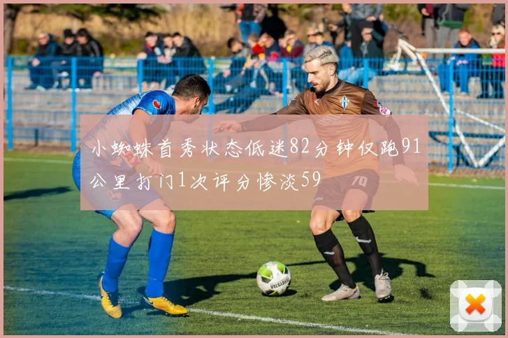 小蜘蛛首秀状态低迷82分钟仅跑91公里打门1次评分惨淡59
