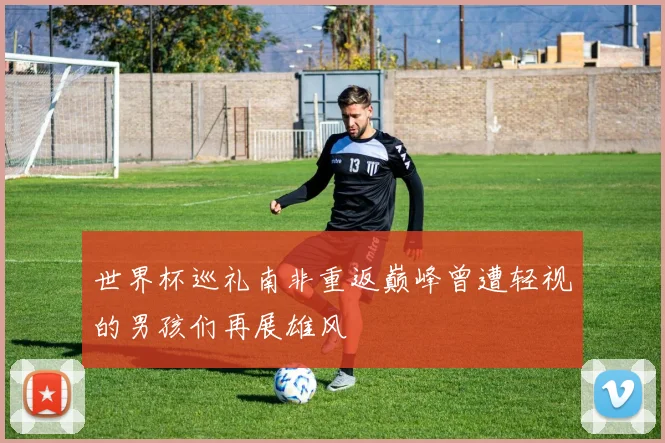 世界杯巡礼南非重返巅峰曾遭轻视的男孩们再展雄风