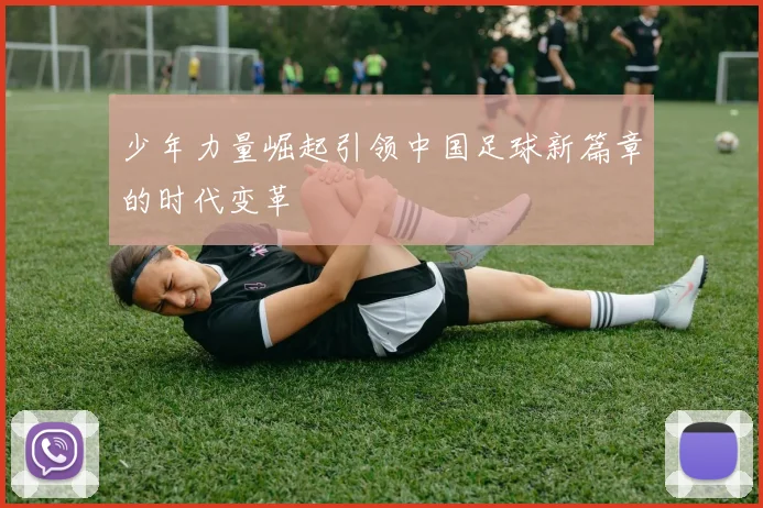 少年力量崛起引领中国足球新篇章的时代变革