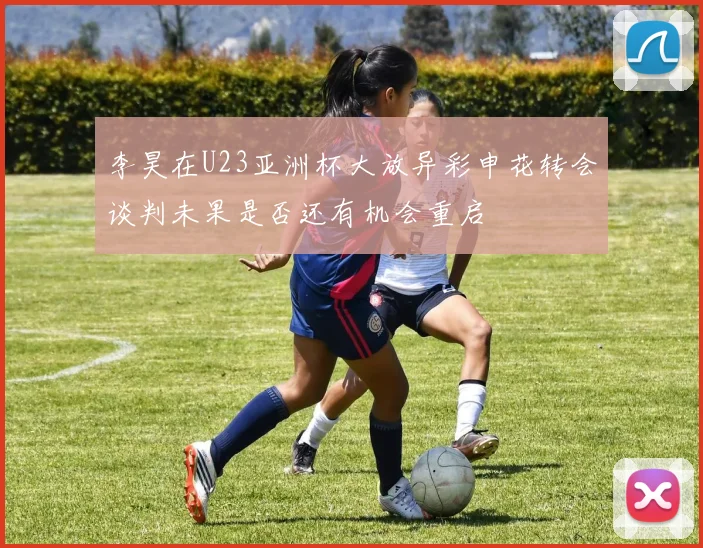 李昊在U23亚洲杯大放异彩申花转会谈判未果是否还有机会重启