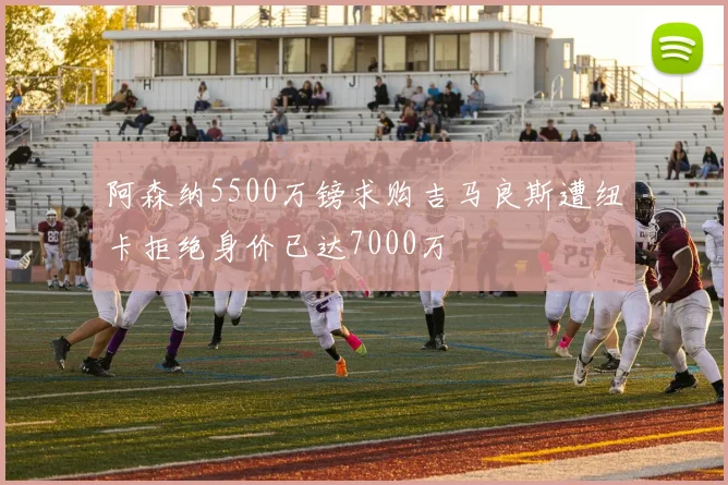 阿森纳5500万镑求购吉马良斯遭纽卡拒绝身价已达7000万