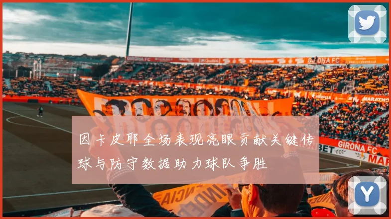 因卡皮耶全场表现亮眼贡献关键传球与防守数据助力球队争胜