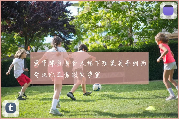 意甲球员身价大幅下跌莱奥普利西奇坎比亚索损失惨重