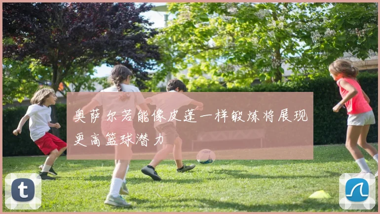 奥萨尔若能像皮蓬一样锻炼将展现更高篮球潜力