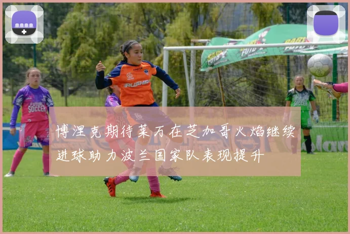 博涅克期待莱万在芝加哥火焰继续进球助力波兰国家队表现提升