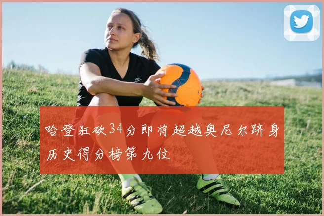 哈登狂砍34分即将超越奥尼尔跻身历史得分榜第九位