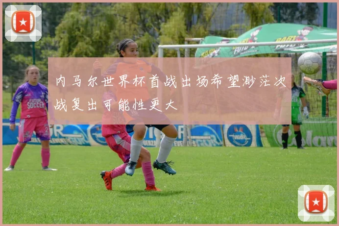 内马尔世界杯首战出场希望渺茫次战复出可能性更大