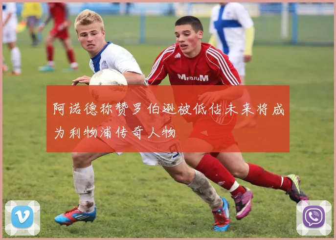阿诺德称赞罗伯逊被低估未来将成为利物浦传奇人物